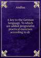 A key to the German language. To which are added progressive practical exercises according to dr ., Andlau 