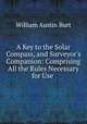 A Key to the Solar Compass, and Surveyor`s Companion: Comprising All the Rules Necessary for Use ., William Austin Burt 