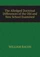 The alledged doctrinal differences of the old and new school examined, WILLIAM BACON 