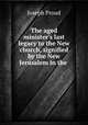 The aged minister`s last legacy to the New church, signified by the New Jerusalem in the ., Joseph Proud 