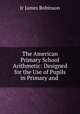 The American Primary School Arithmetic: Designed for the Use of Pupils in Primary and ., Jr James Robinson 