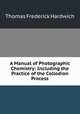 A Manual of Photographic Chemistry: Including the Practice of the Collodion Process, Thomas Frederick Hardwich 