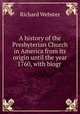 A history of the Presbyterian Church in America from its origin until the year 1760, with biogr ., Richard Webster 