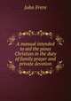 A manual intended to aid the pious Christian in the duty of family prayer and private devotion, John Frere 