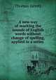 A new way of marking the sounds of English words without change of spelling, applied in a series ., Thomas Jarrett 