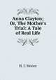 Anna Clayton; Or, The Mother`s Trial: A Tale of Real Life, H. J. Moore 