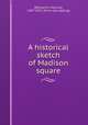 A historical sketch of Madison square, [Benjamin, Marcus], 1857-1932. [from old catalog] 