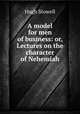 A model for men of business: or, Lectures on the character of Nehemiah, Hugh Stowell 