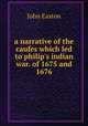 a narrative of the caufes which led to philip`s indian war. of 1675 and 1676, John Easton 