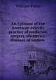 An Epitome of the American eclectic practice of medicine, surgery, obstetrics, diseases of women ., William Paine 
