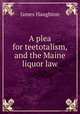 A plea for teetotalism, and the Maine liquor law, James Haughton 
