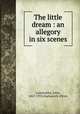 The little dream : an allegory in six scenes, Galsworthy, John, 1867-1933,Duckworth (Firm) 