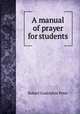 A manual of prayer for students, Robert Godolphin Peter 