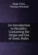 An Introduction to Heraldry: Containing the Origin and Use of Arms; Rules ., Hugh Clark, Thomas Wormull 