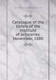 Catalogue of the library of the Institute of acturaries. November, 1880, Institute of Actuaries (Great Britain). Library 