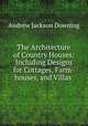 The Architecture of Country Houses: Including Designs for Cottages, Farm-houses, and Villas ., A. J. Downing 