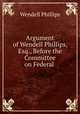Argument of Wendell Phillips, Esq., Before the Committee on Federal ., Phillips, Wendell 