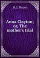 Anna Clayton; or, The mother`s trial, H. J. Moore 
