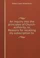 An inquiry into the principles of Church-authority; or, Reasons for recalling my subscription to ., Robert Isaac Wilberforce 
