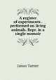 A register of experiments . performed on living animals. Repr. in a single memoir, James Turner 