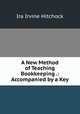 A New Method of Teaching Bookkeeping .: Accompanied by a Key, Ira Irvine Hitchock 
