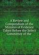 A Review and Compendium of the Minutes of Evidence Taken Before the Select Committee of the ., Great Britain Parliament. House of Lords Select Committee Appointed to Inquire into the Practical Working of the System of National Education in Ireland 