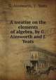 A treatise on the elements of algebra, by G. Ainsworth and J. Yeats, G. Ainsworth, J . Yeats 