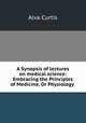 A Synopsis of lectures on medical science: Embracing the Principles of Medicine, Or Physiology ., Alva Curtis 