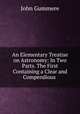 An Elementary Treatise on Astronomy: In Two Parts. The First Containing a Clear and Compendious ., John Gummere 