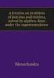 A treatise on problems of maxima and minima, solved by algebra. Repr. under the superintendence ., Ramachandra 