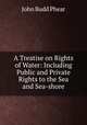A Treatise on Rights of Water: Including Public and Private Rights to the Sea and Sea-shore, John Budd Phear 