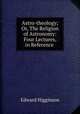 Astro-theology; Or, The Religion of Astronomy: Four Lectures, in Reference ., Edward Higginson 