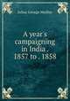A year`s campaigning in India . 1857 to . 1858, Julius George Medley 