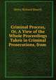Criminal Process, Or, A View of the Whole Proceedings Taken in Criminal Prosecutions, from ., Henry Richard Dearsly 