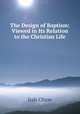 The Design of Baptism: Viewed in Its Relation to the Christian Life, Irah Chase 