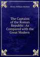 The Captains of the Roman Republic: As Compared with the Great Modern ., Herbert Henry William 