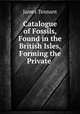 Catalogue of Fossils, Found in the British Isles, Forming the Private ., James Tennant 