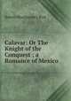Calavar: Or The Knight of the Conquest ; a Romance of Mexico, Robert Montgomery Bird 