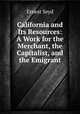 California and Its Resources: A Work for the Merchant, the Capitalist, and the Emigrant, Ernest Seyd 