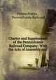 Charter and Supplements of the Pennsylvania Railroad Company: With the Acts of Assembly and ., Pennsylvania , Pennsylvania Railroad 
