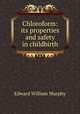 Chloroform: its properties and safety in childbirth, Edward William Murphy 