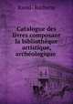 Catalogue des livres composant la bibliothque artistique, archologique ., Raoul- Rochette 