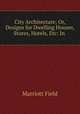 City Architecture; Or, Designs for Dwelling Houses, Stores, Hotels, Etc: In ., Marriott Field 