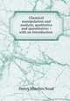 Chemical manipulation and analysis, qualitative and quantitative: : with an Introduction ., Henry Minchin Noad 