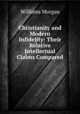 Christianity and Modern Infidelity: Their Relative Intellectual Claims Compared, Williams Morgan 