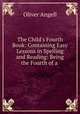 The Child`s Fourth Book: Containing Easy Lessons in Spelling and Reading: Being the Fourth of a ., Oliver Angell 