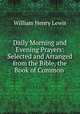 Daily Morning and Evening Prayers: Selected and Arranged from the Bible, the Book of Common ., William Henry Lewis 