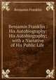 Benjamin Franklin : His Autobiography: His Autobiography; with a Narrative of His Public Life ., Benjamin Franklin 