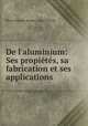 De l`aluminium: Ses propits, sa fabrication et ses applications, Henri Etienne Sainte-Claire Deville 
