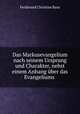 Das Markusevangelium nach seinem Ursprung und Charakter, nebst einem Anhang uber das Evangeliums ., Ferdinand Christian Baur 